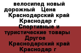 велосипед новый дорожный › Цена ­ 9 000 - Краснодарский край, Краснодар г. Спортивные и туристические товары » Другое   . Краснодарский край,Краснодар г.